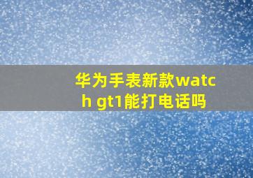 华为手表新款watch gt1能打电话吗